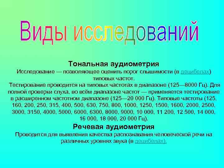 Тональная аудиометрия Исследование — позволяющее оценить порог слышимости (в децибелах) типовых частот. Тестирование проводится