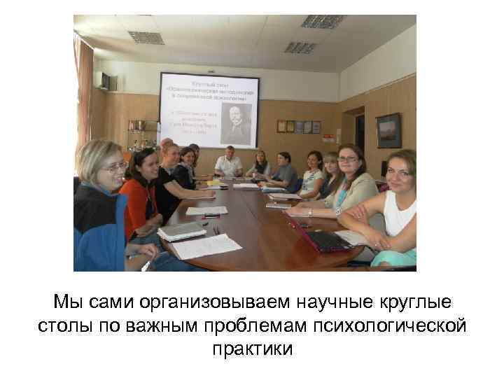 Мы сами организовываем научные круглые столы по важным проблемам психологической практики 