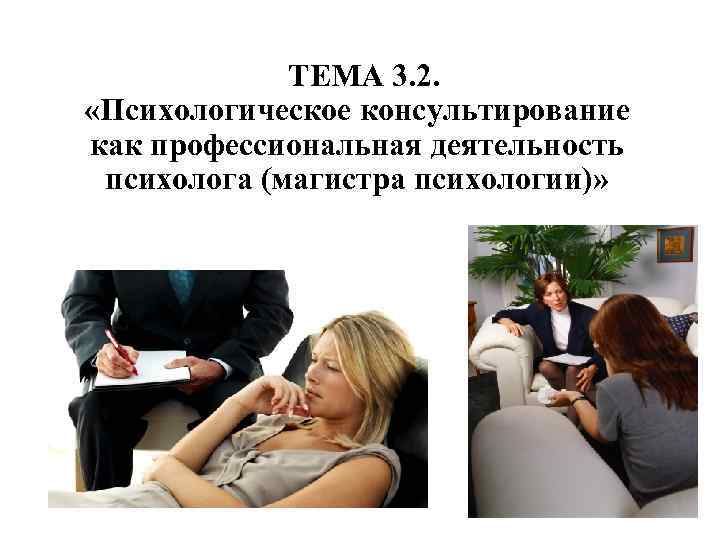 ТЕМА 3. 2. «Психологическое консультирование как профессиональная деятельность психолога (магистра психологии)» 