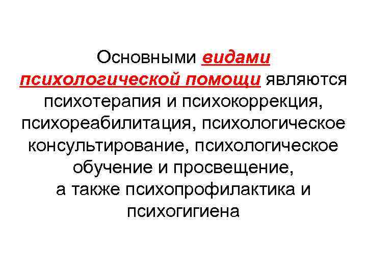 Основными видами психологической помощи являются психотерапия и психокоррекция, психореабилитация, психологическое консультирование, психологическое обучение и