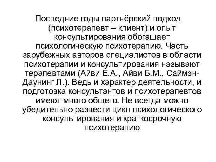 Последние годы партнёрский подход (психотерапевт – клиент) и опыт консультирования обогащает психологическую психотерапию. Часть