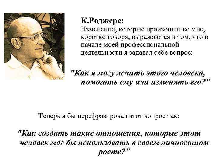 К. Роджерс: Изменения, которые произошли во мне, коротко говоря, выражаются в том, что в