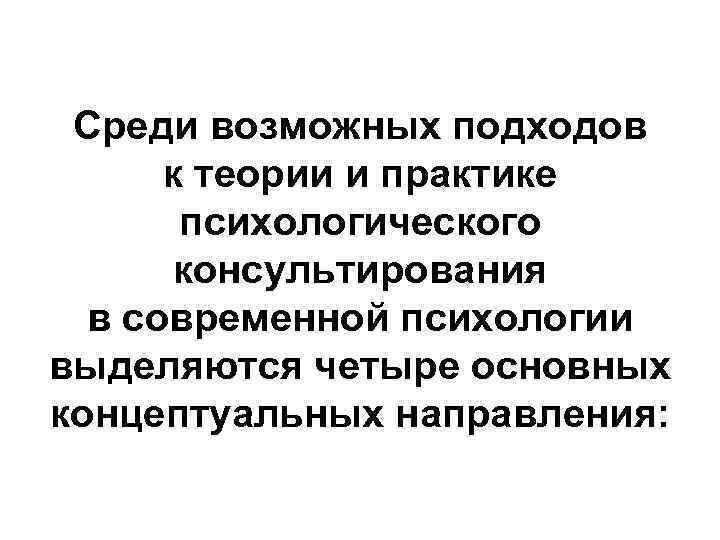 Среди возможных подходов к теории и практике психологического консультирования в современной психологии выделяются четыре