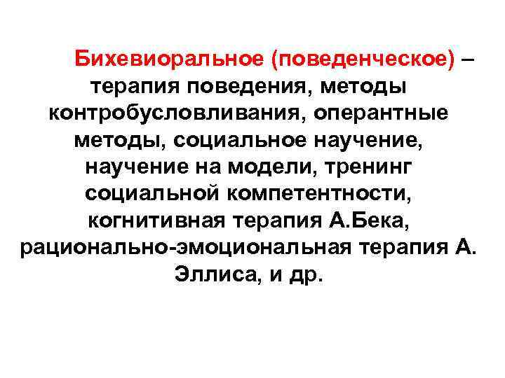 Бихевиоральное (поведенческое) – терапия поведения, методы контробусловливания, оперантные методы, социальное научение, научение на модели,