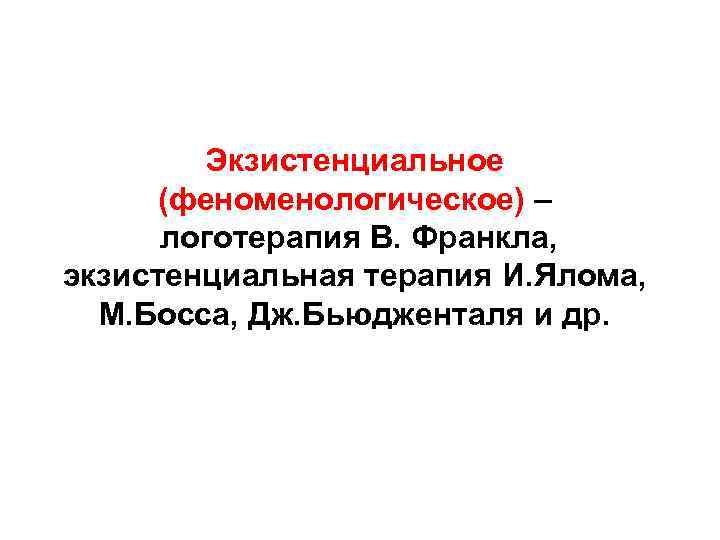 Экзистенциальное (феноменологическое) – логотерапия В. Франкла, экзистенциальная терапия И. Ялома, М. Босса, Дж. Бьюдженталя