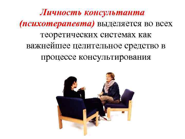 Личность консультанта (психотерапевта) выделяется во всех теоретических системах как важнейшее целительное средство в процессе