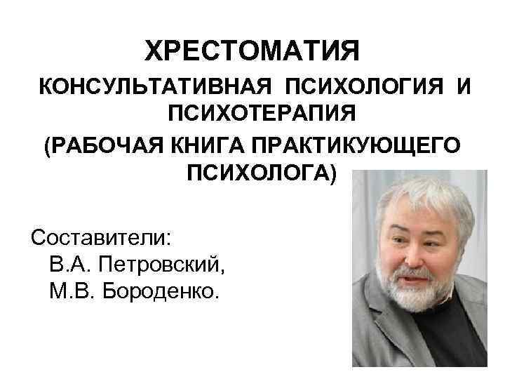 ХРЕСТОМАТИЯ КОНСУЛЬТАТИВНАЯ ПСИХОЛОГИЯ И ПСИХОТЕРАПИЯ (РАБОЧАЯ КНИГА ПРАКТИКУЮЩЕГО ПСИХОЛОГА) Составители: В. А. Петровский, М.