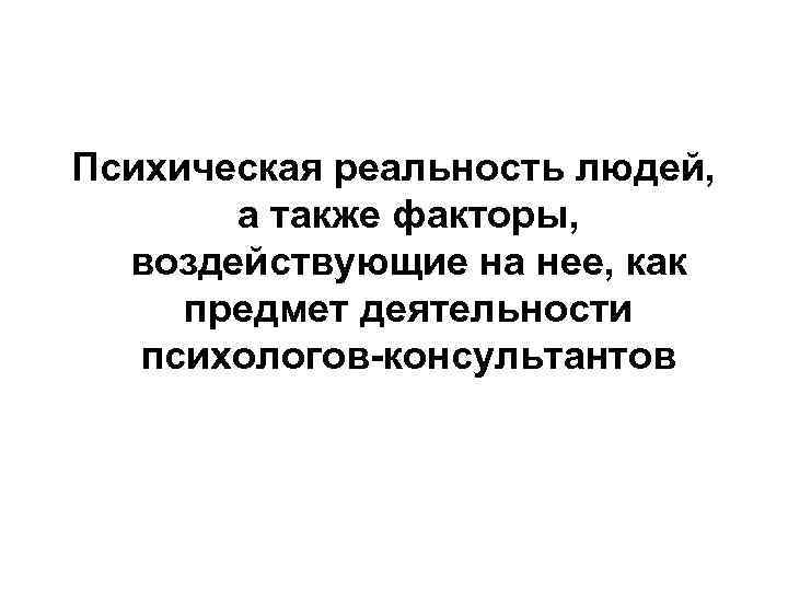 Психическая реальность людей, а также факторы, воздействующие на нее, как предмет деятельности психологов-консультантов 