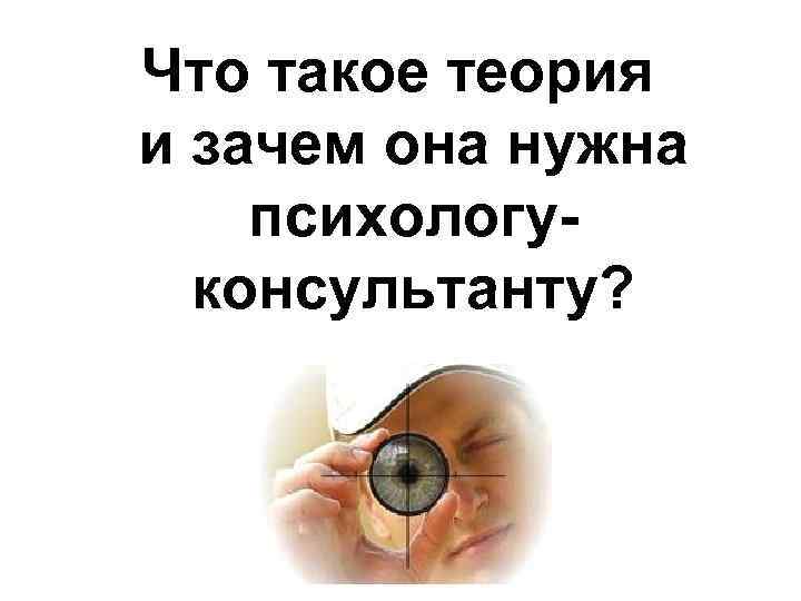 Что такое теория и зачем она нужна психологуконсультанту? 