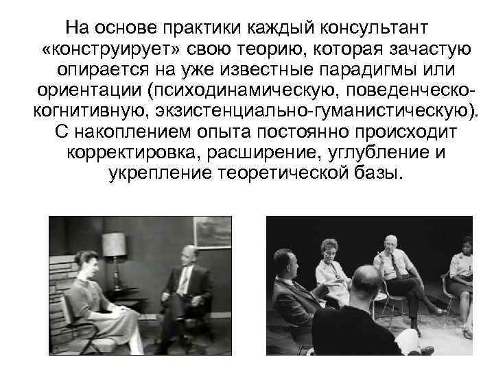 На основе практики каждый консультант «конструирует» свою теорию, которая зачастую опирается на уже известные