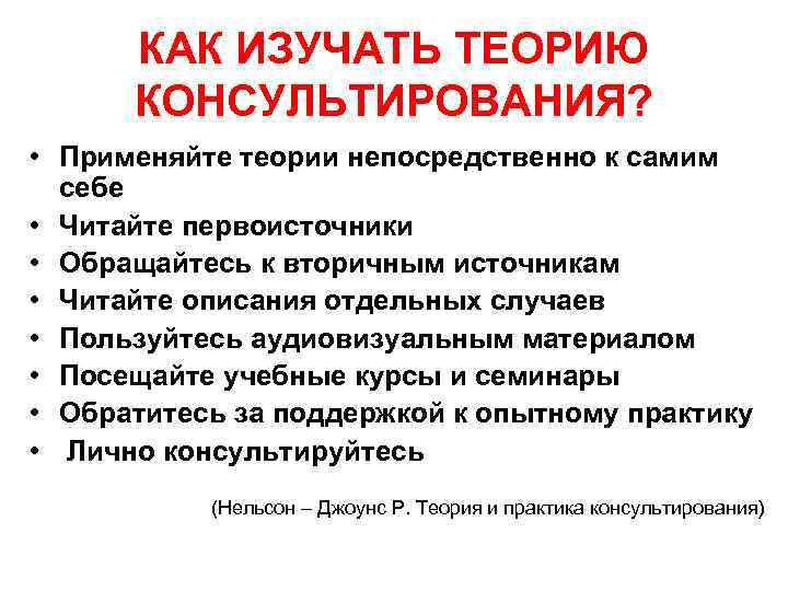 КАК ИЗУЧАТЬ ТЕОРИЮ КОНСУЛЬТИРОВАНИЯ? • Применяйте теории непосредственно к самим себе • Читайте первоисточники