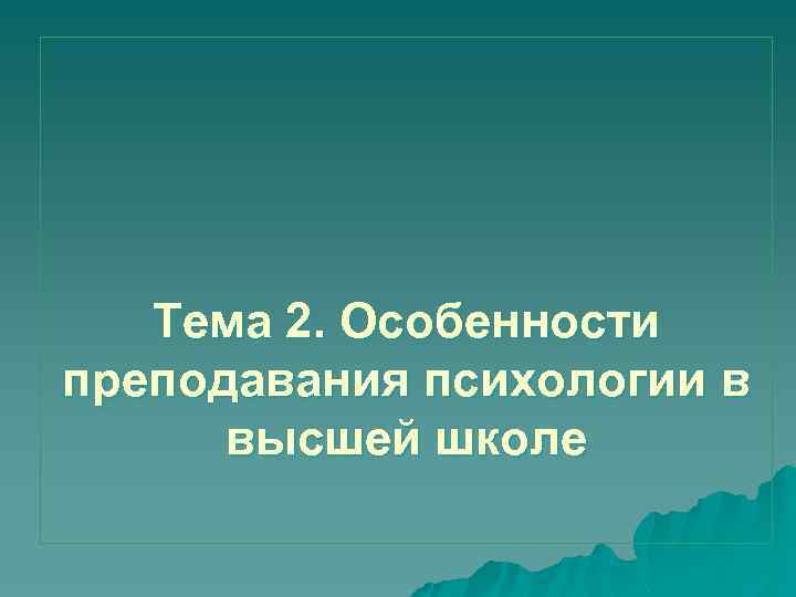 Тема 2. Особенности преподавания психологии в высшей школе 