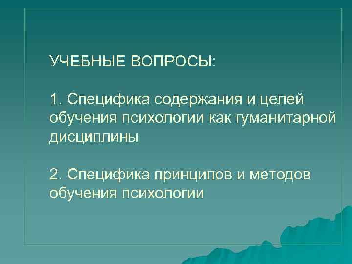 УЧЕБНЫЕ ВОПРОСЫ: 1. Специфика содержания и целей обучения психологии как гуманитарной дисциплины 2. Специфика