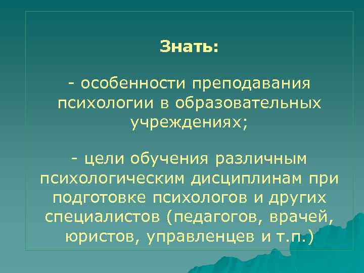Знать: - особенности преподавания психологии в образовательных учреждениях; - цели обучения различным психологическим дисциплинам