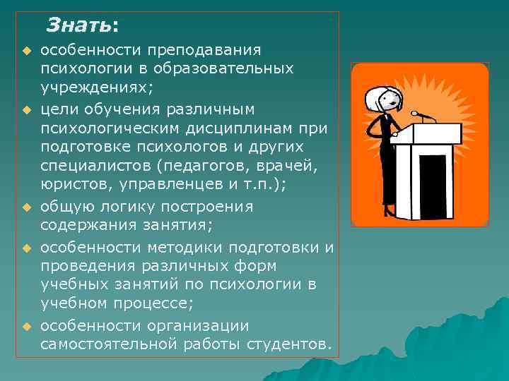 Знать: u u u особенности преподавания психологии в образовательных учреждениях; цели обучения различным психологическим
