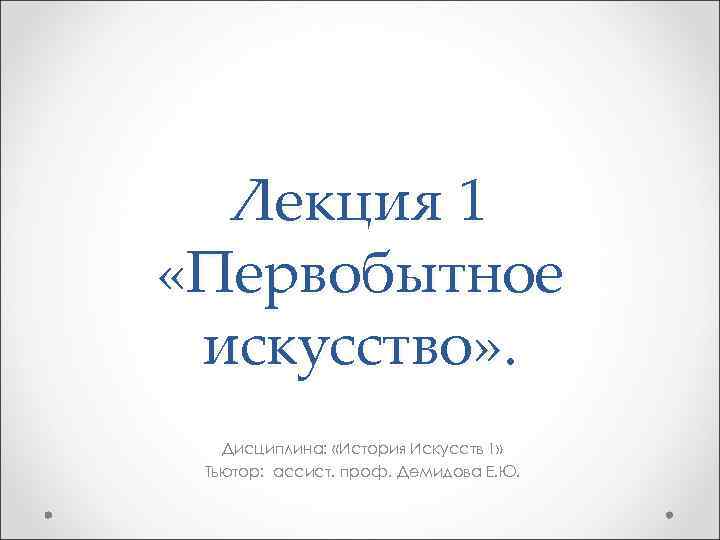 Лекция 1 «Первобытное искусство» . Дисциплина: «История Искусств 1» Тьютор: ассист. проф. Демидова Е.