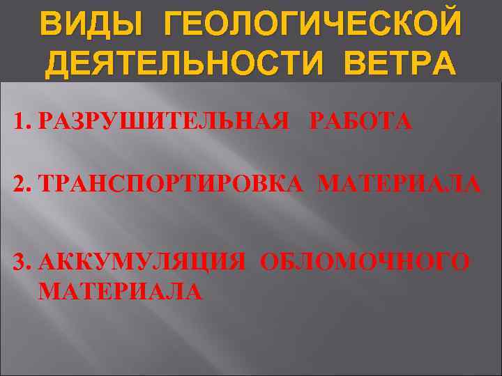 ВИДЫ ГЕОЛОГИЧЕСКОЙ ДЕЯТЕЛЬНОСТИ ВЕТРА 1. РАЗРУШИТЕЛЬНАЯ РАБОТА 2. ТРАНСПОРТИРОВКА МАТЕРИАЛА 3. АККУМУЛЯЦИЯ ОБЛОМОЧНОГО МАТЕРИАЛА