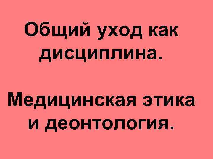 Общий уход как дисциплина. Медицинская этика и деонтология. 