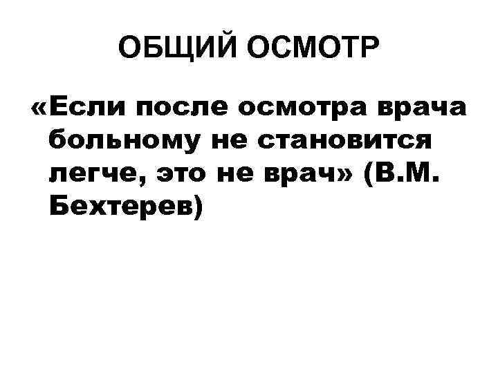 ОБЩИЙ ОСМОТР «Если после осмотра врача больному не становится легче, это не врач» (В.
