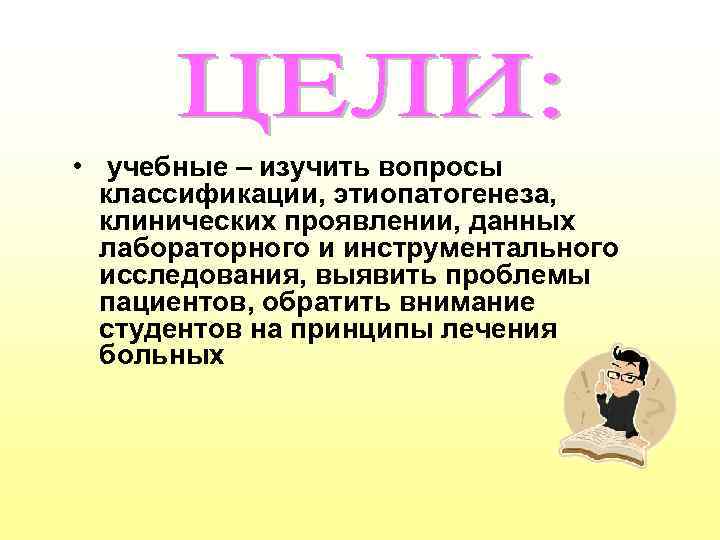  • учебные – изучить вопросы классификации, этиопатогенеза, клинических проявлении, данных лабораторного и инструментального