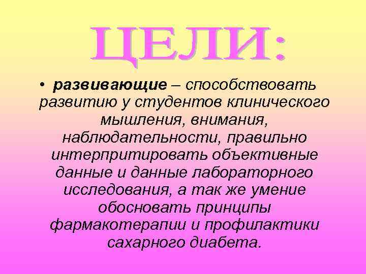  • развивающие – способствовать развитию у студентов клинического мышления, внимания, наблюдательности, правильно интерпритировать