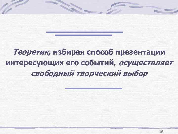 Теоретик, избирая способ презентации интересующих его событий, осуществляет свободный творческий выбор 18 