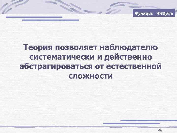 Функции теории Теория позволяет наблюдателю систематически и действенно абстрагироваться от естественной сложности 46 