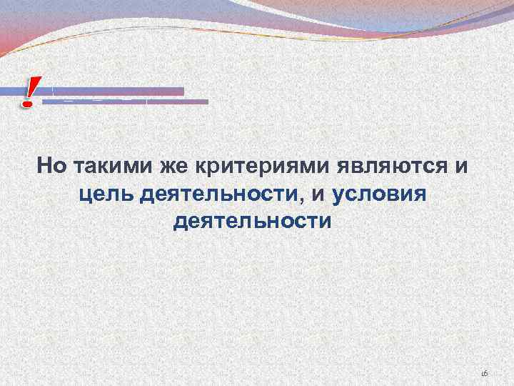 Но такими же критериями являются и цель деятельности, и условия деятельности 16 