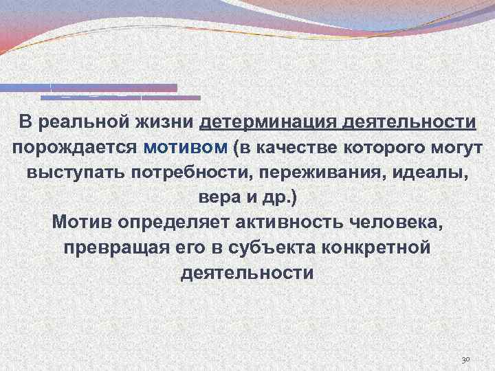 В реальной жизни детерминация деятельности порождается мотивом (в качестве которого могут выступать потребности, переживания,