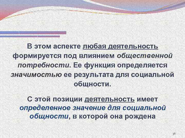 В этом аспекте любая деятельность формируется под влиянием общественной потребности. Ее функция определяется потребности