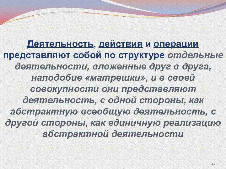Деятельность, действия и операции представляют собой по структуре отдельные деятельности, вложенные друг в друга,
