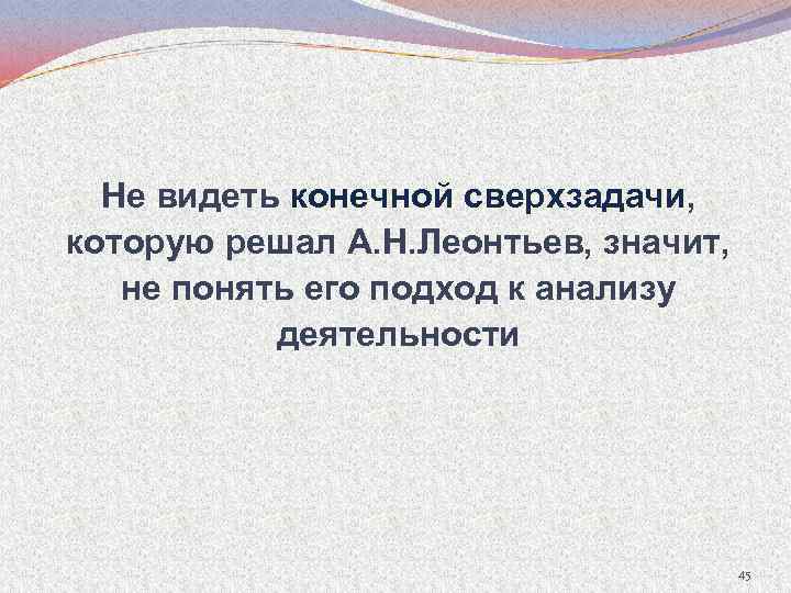 Не видеть конечной сверхзадачи, сверхзадачи которую решал А. Н. Леонтьев, значит, не понять его