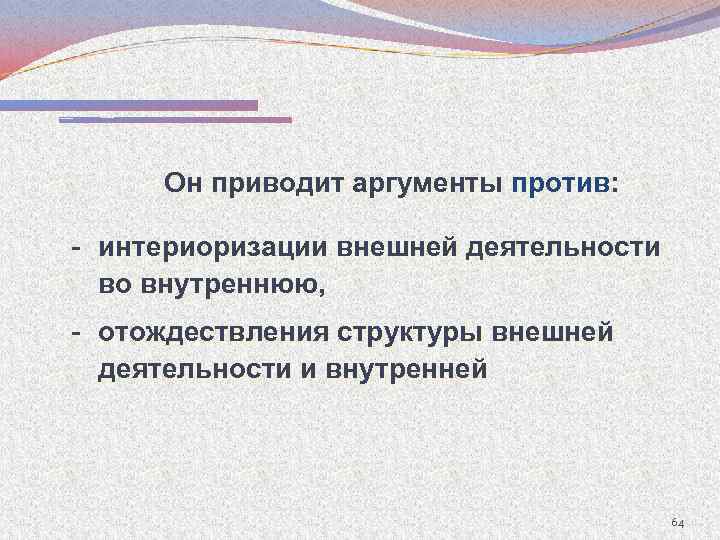Он приводит аргументы против: - интериоризации внешней деятельности во внутреннюю, - отождествления структуры внешней