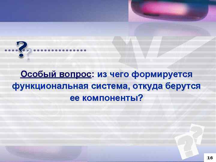 Особый вопрос: из чего формируется функциональная система, откуда берутся ее компоненты? 16 