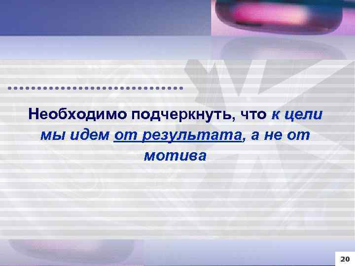 Необходимо подчеркнуть, что к цели мы идем от результата, а не от мотива 20