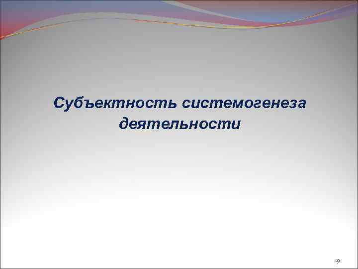 Субъектность системогенеза деятельности 19 
