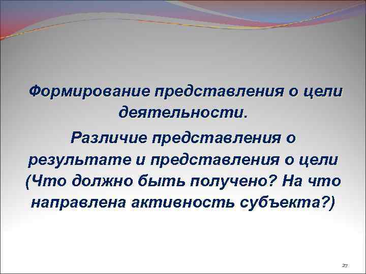 Формирование представления о цели деятельности. Различие представления о результате и представления о цели (Что
