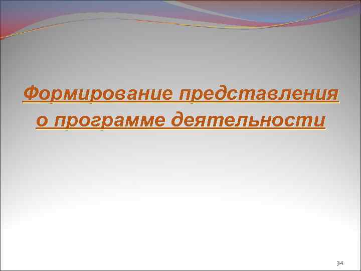 Формирование представления о программе деятельности 34 