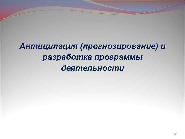 Антиципация (прогнозирование) и разработка программы деятельности 36 