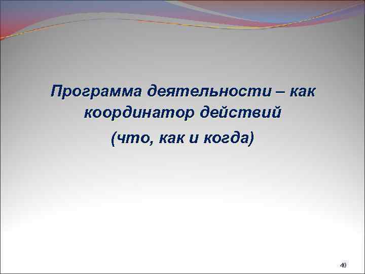 Программа деятельности – как координатор действий (что, как и когда) 40 
