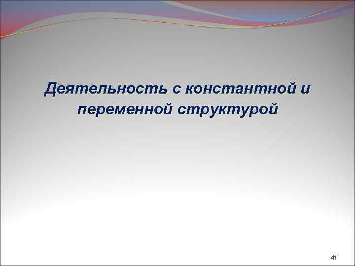 Деятельность с константной и переменной структурой 41 