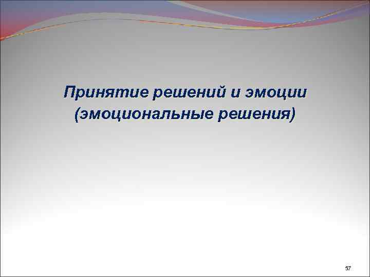 Принятие решений и эмоции (эмоциональные решения) 57 