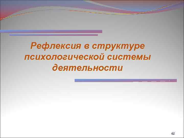 Рефлексия в структуре психологической системы деятельности 62 