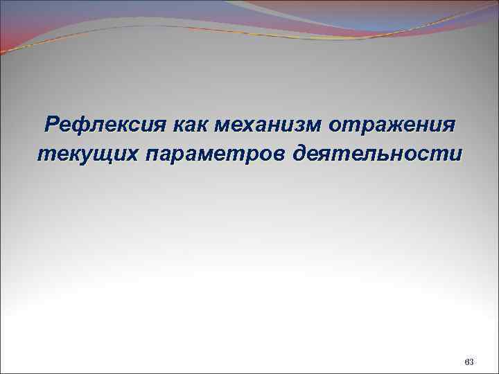 Рефлексия как механизм отражения текущих параметров деятельности 63 