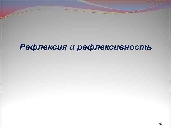 Рефлексия и рефлексивность 67 