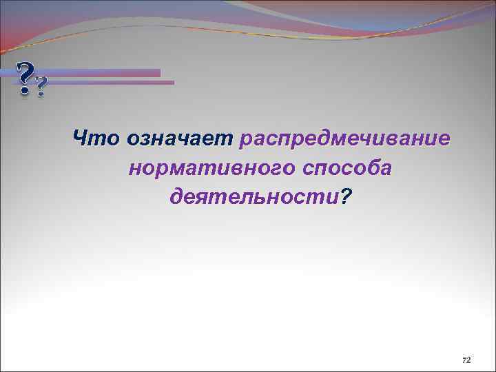Что означает распредмечивание нормативного способа деятельности? 72 