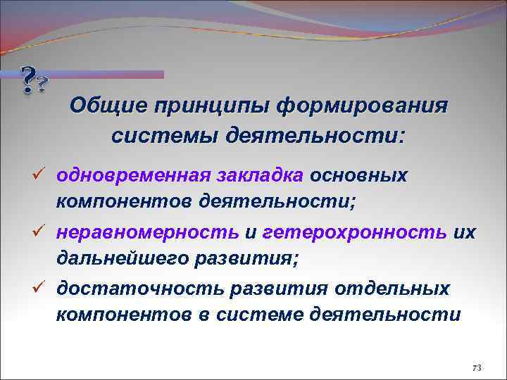Общие принципы формирования системы деятельности: ü одновременная закладка основных компонентов деятельности; ü неравномерность и