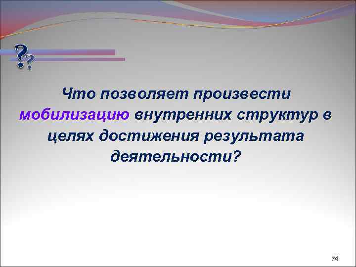 Что позволяет произвести мобилизацию внутренних структур в целях достижения результата деятельности? 74 