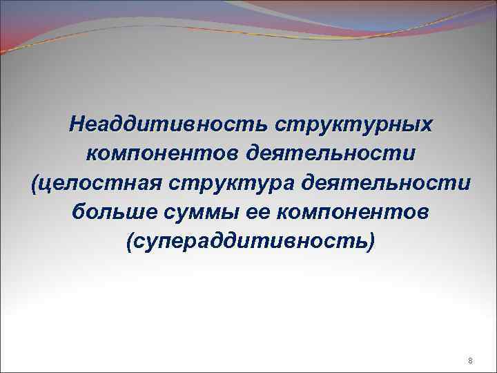 Неаддитивность структурных компонентов деятельности (целостная структура деятельности больше суммы ее компонентов (супераддитивность) 8 