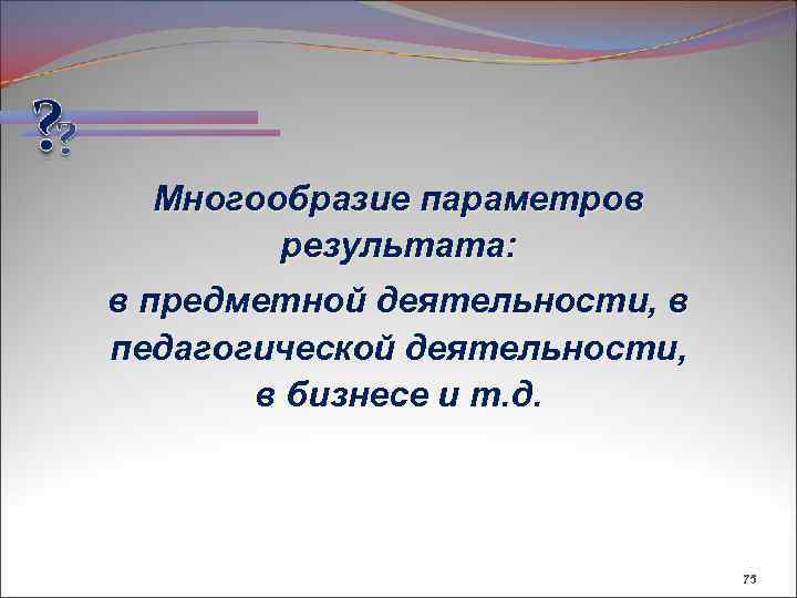 Многообразие параметров результата: в предметной деятельности, в педагогической деятельности, в бизнесе и т. д.
